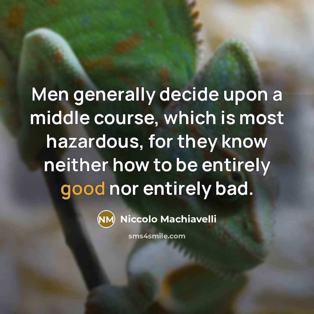 “Men generally decide upon a middle course, which is most hazardous, for they know neither how to be entirely good nor entirely bad.” quote by Niccolo Machiavelli