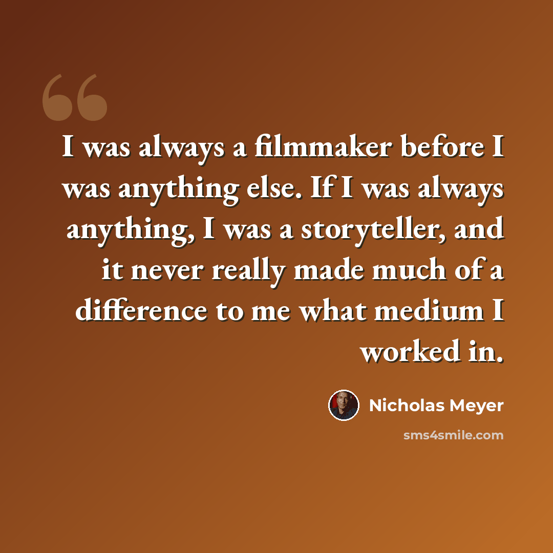 “I was always a filmmaker before I was anything else. If I was always anything, I was a storyteller, and it never really made much of a difference to me what medium I worked in.” quote by Nicholas Meyer