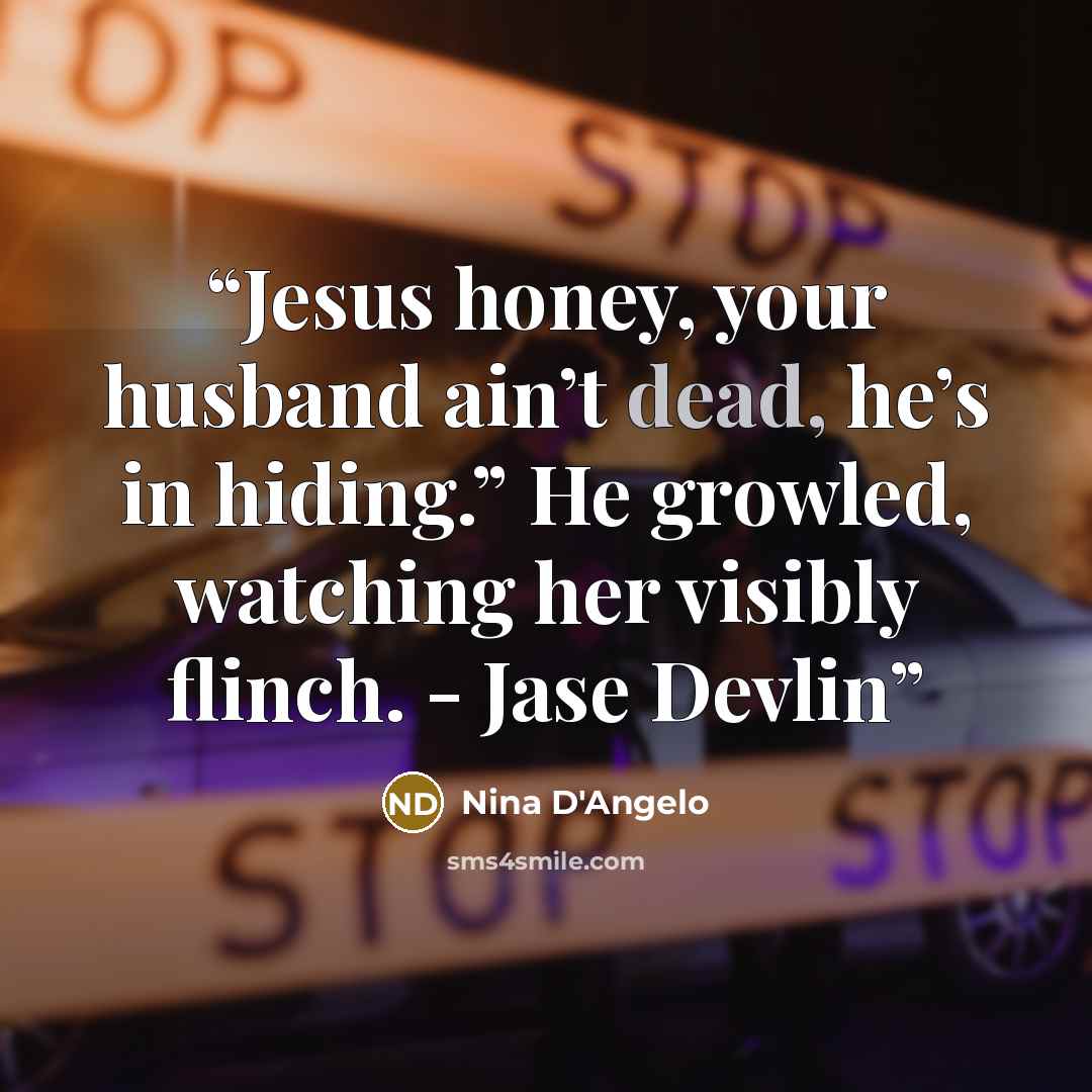 “Jesus honey, your husband ain’t dead, he’s in hiding.” He growled, watching her visibly flinch. - Jase Devlin” quote by Nina D'Angelo