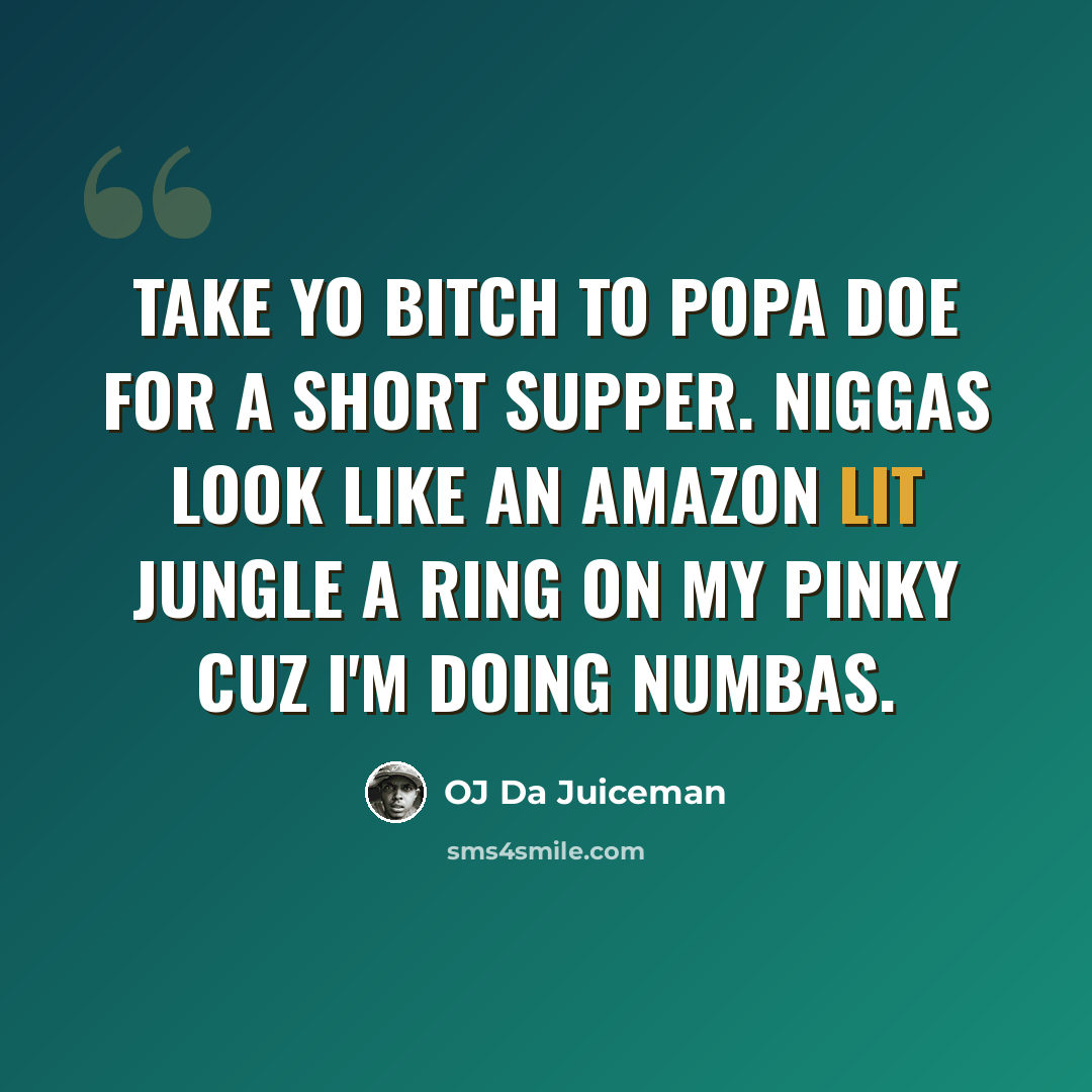 “Take yo bitch to popa doe for a short supper. Niggas look like an Amazon lit jungle a ring on my pinky cuz I'm doing numbas.” quote by OJ Da Juiceman