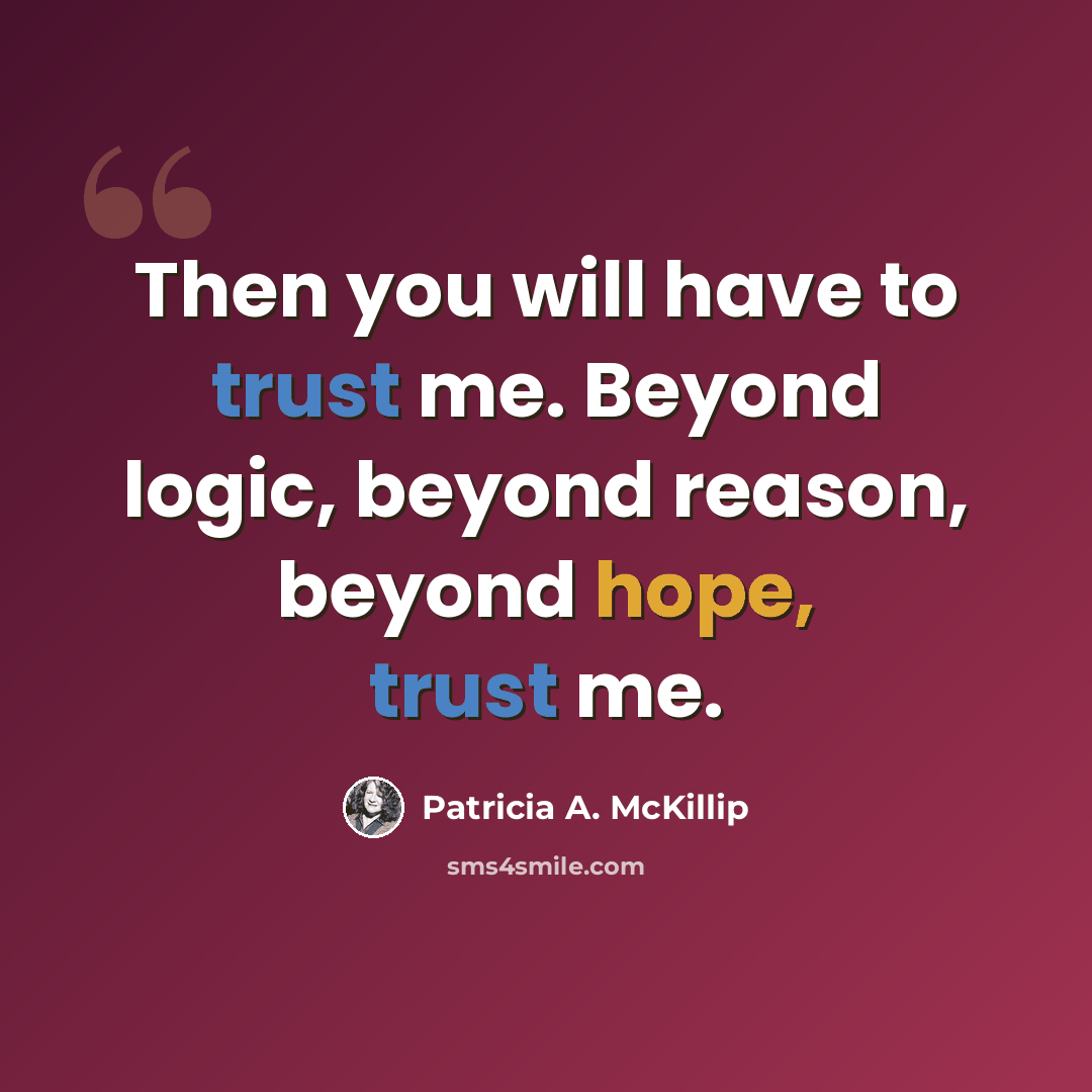 “Then you will have to trust me. Beyond logic, beyond reason, beyond hope, trust me.” quote by Patricia A. McKillip