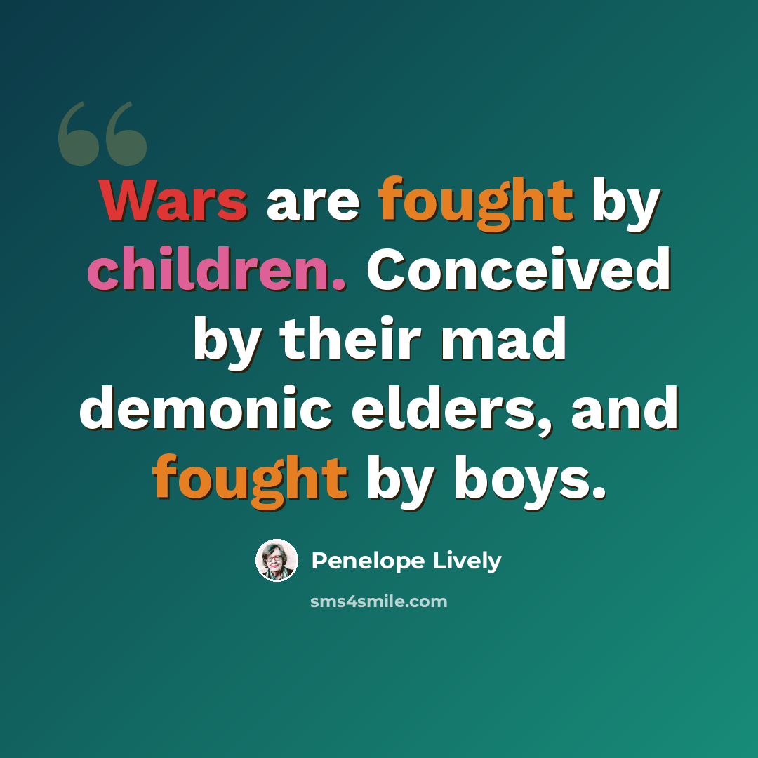 “Wars are fought by children. Conceived by their mad demonic elders, and fought by boys.” quote by Penelope Lively