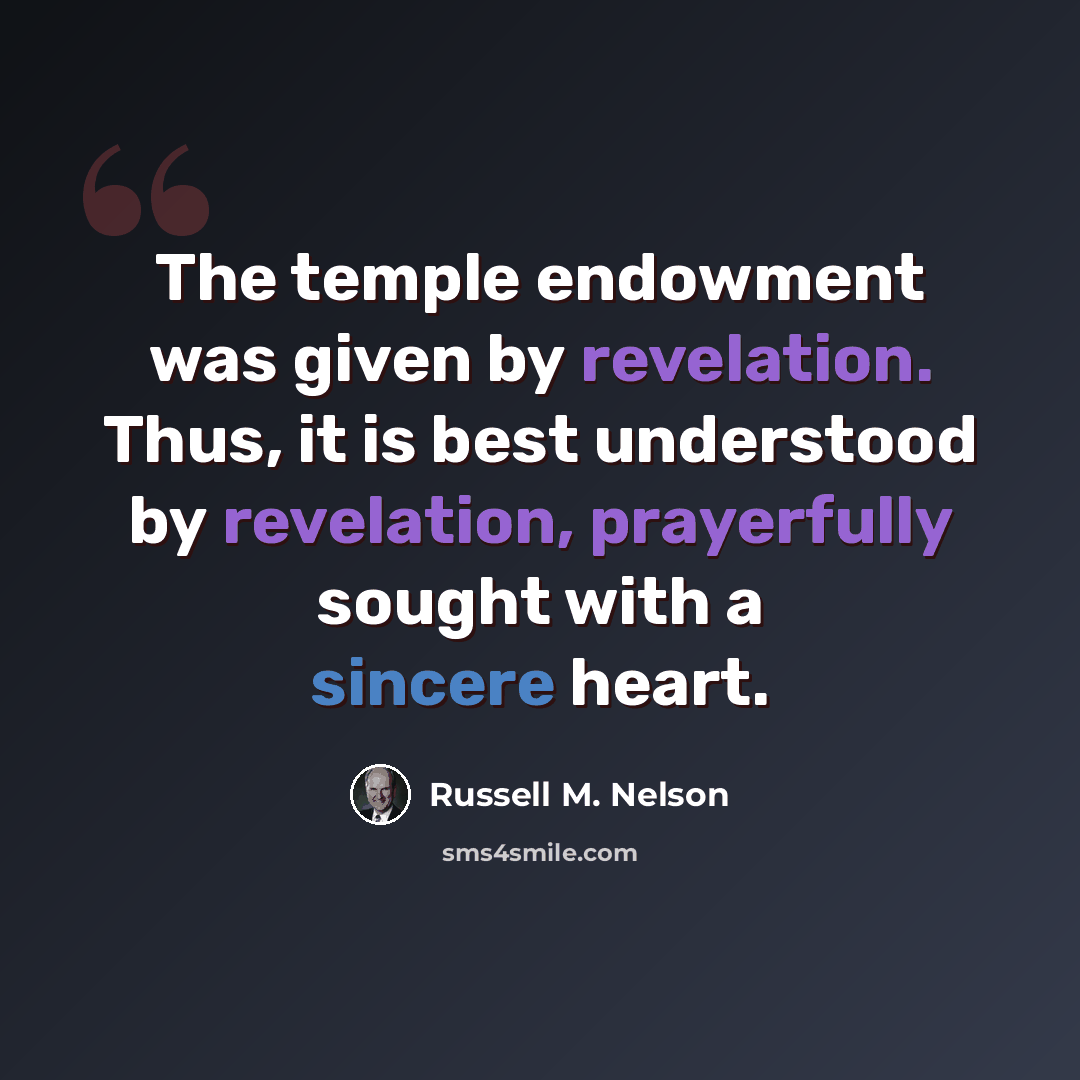 “The temple endowment was given by revelation. Thus, it is best understood by revelation, prayerfully sought with a sincere heart.” quote by Russell M. Nelson