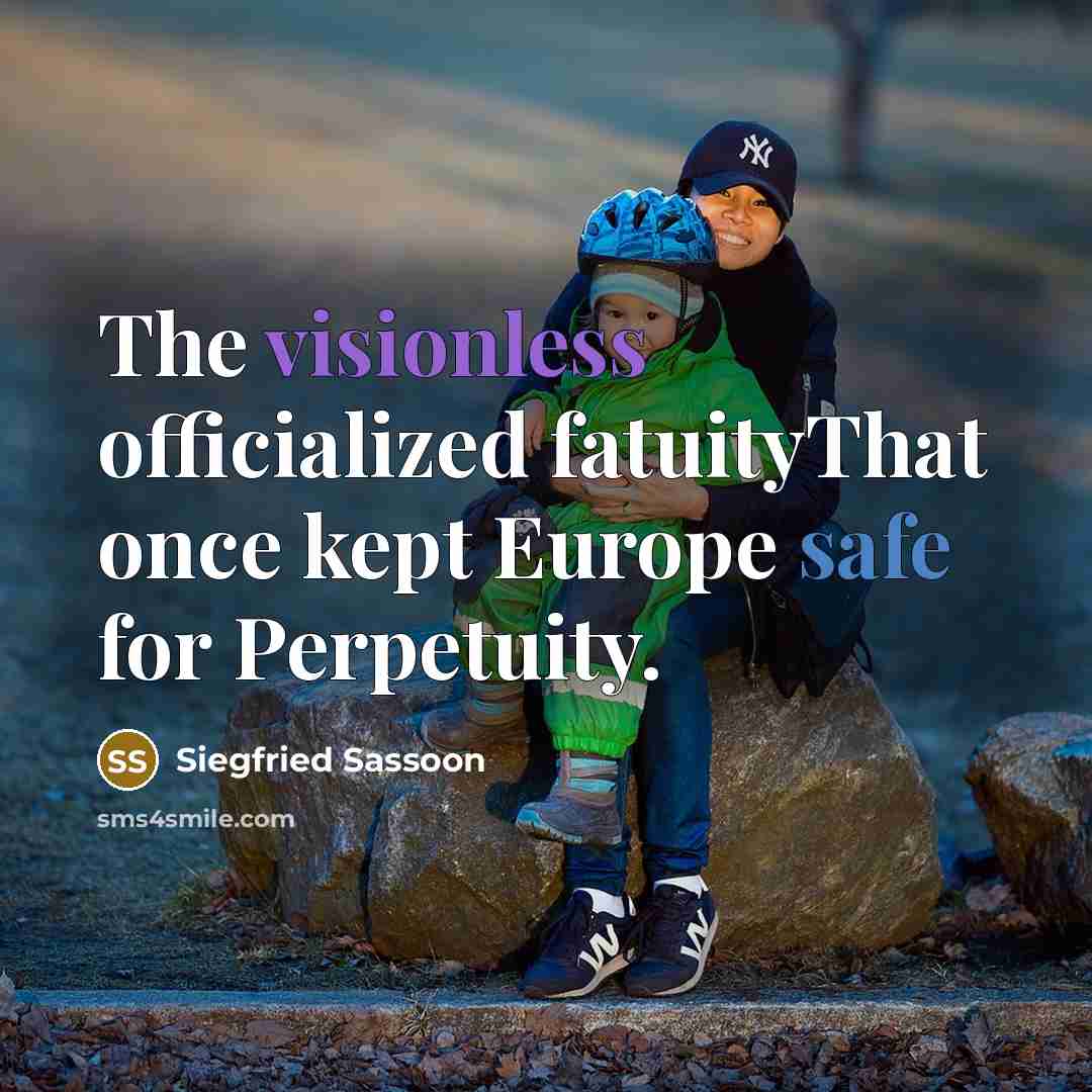 “The visionless officialized fatuityThat once kept Europe safe for Perpetuity.” quote by Siegfried Sassoon