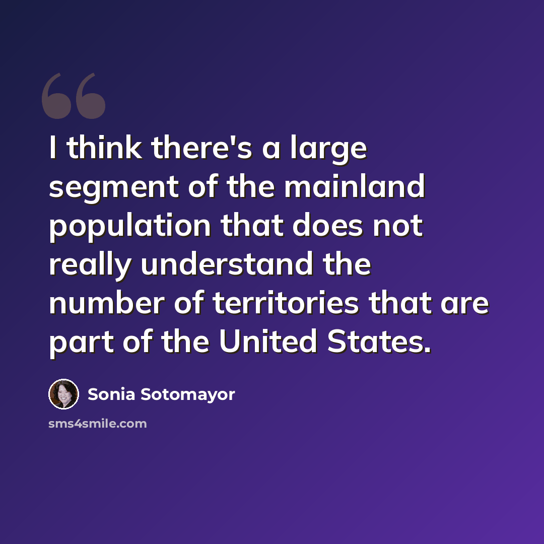 “I think there's a large segment of the mainland population that does not really understand the number of territories that are part of the United States.” quote by Sonia Sotomayor