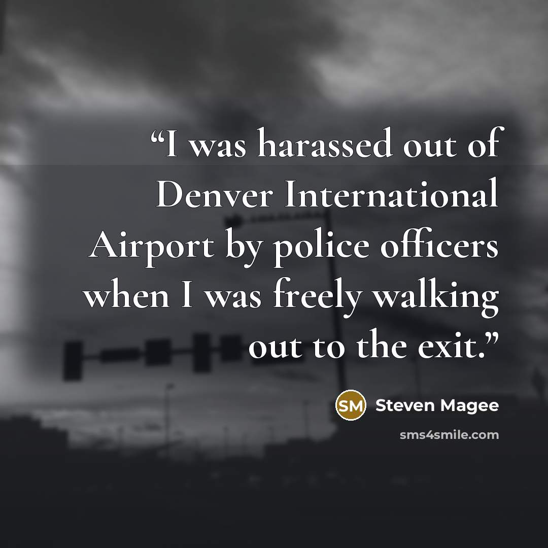 “I was harassed out of Denver International Airport by police officers when I was freely walking out to the exit.” quote by Steven Magee