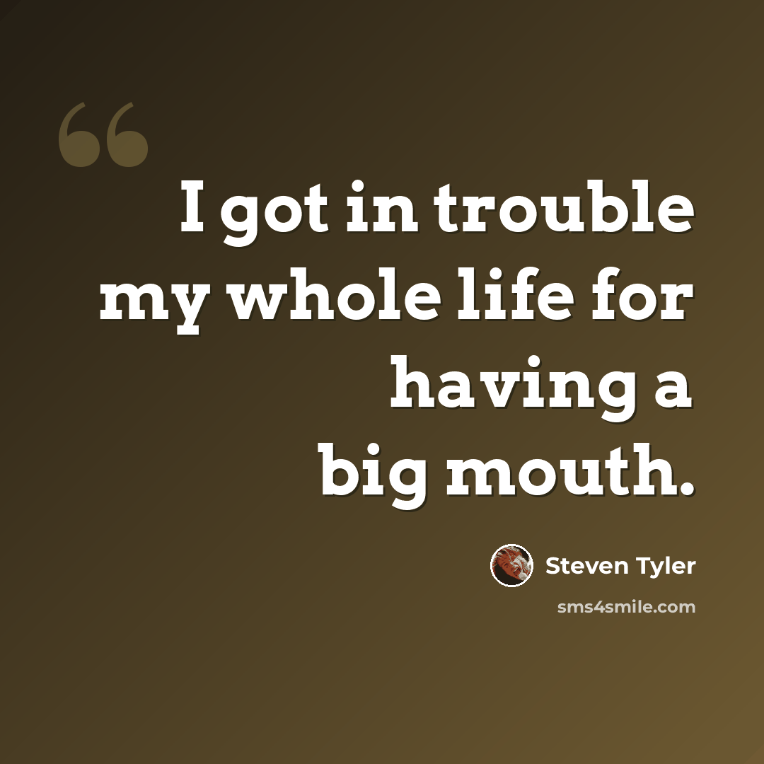 “I got in trouble my whole life for having a big mouth.” quote by Steven Tyler