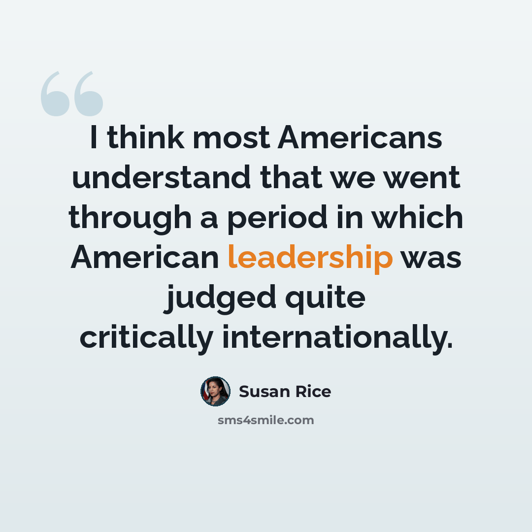 “I think most Americans understand that we went through a period in which American leadership was judged quite critically internationally.” quote by Susan Rice