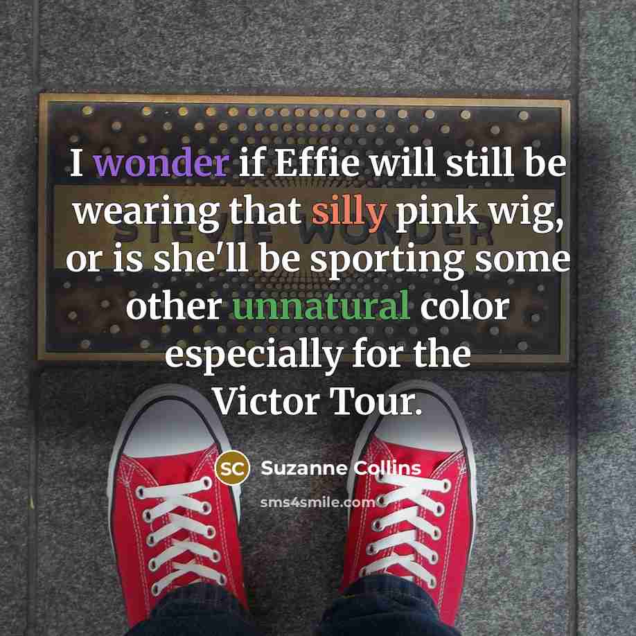 “I wonder if Effie will still be wearing that silly pink wig, or is she'll be sporting some other unnatural color especially for the Victor Tour.” quote by Suzanne Collins