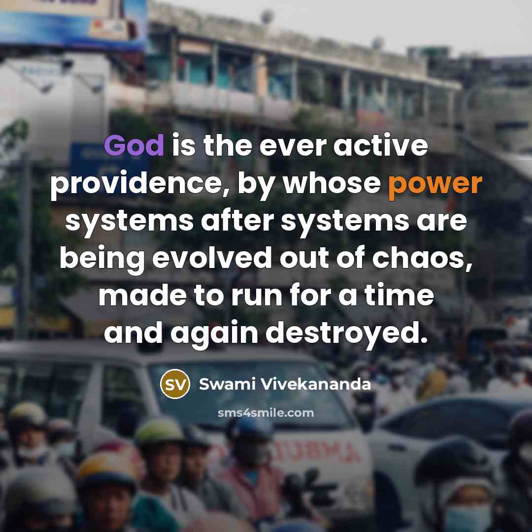 “God is the ever active providence, by whose power systems after systems are being evolved out of chaos, made to run for a time and again destroyed.” quote by Swami Vivekananda