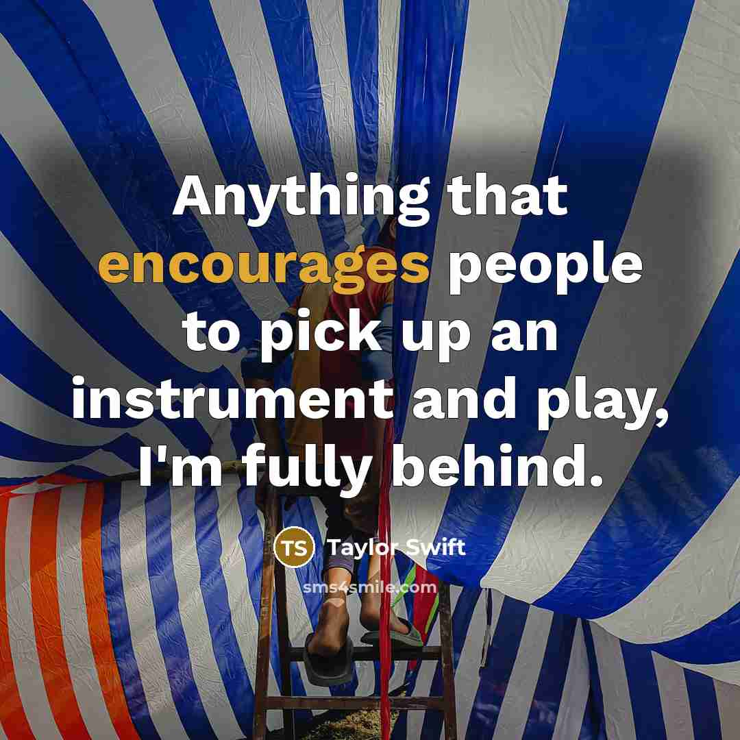 “Anything that encourages people to pick up an instrument and play, I'm fully behind.” quote by Taylor Swift