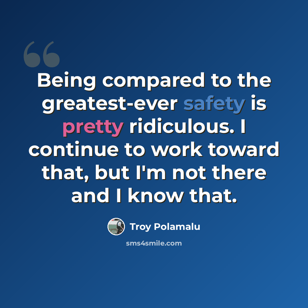 “Being compared to the greatest-ever safety is pretty ridiculous. I continue to work toward that, but I'm not there and I know that.” quote by Troy Polamalu