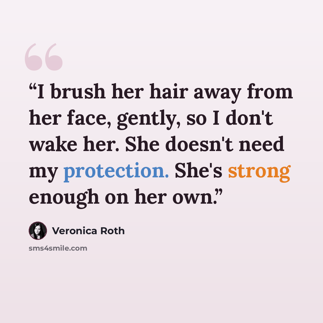 “I brush her hair away from her face, gently, so I don't wake her. She doesn't need my protection. She's strong enough on her own.” quote by Veronica Roth