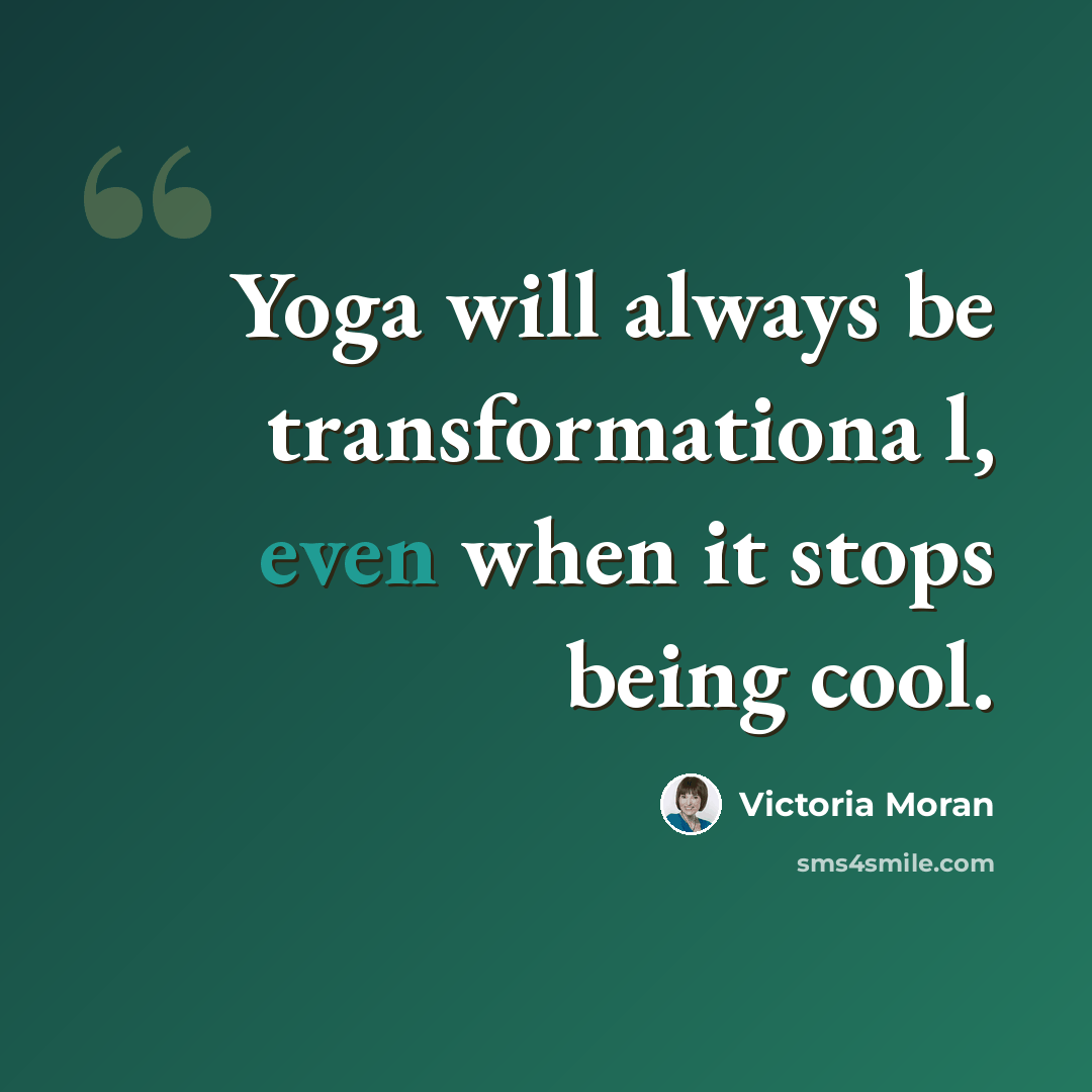 “Yoga will always be transformationa l, even when it stops being cool.” quote by Victoria Moran