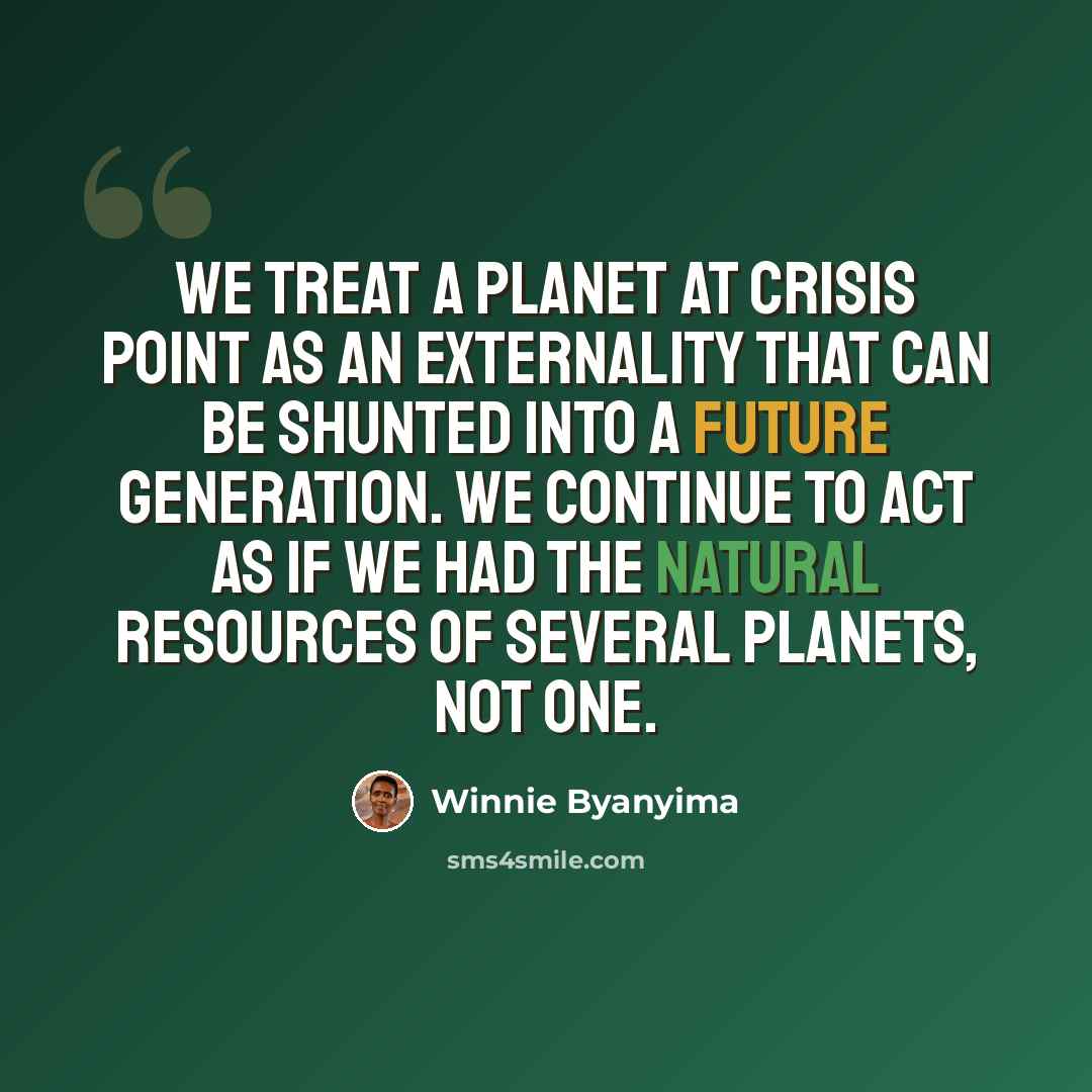 “We treat a planet at crisis point as an externality that can be shunted into a future generation. We continue to act as if we had the natural resources of several planets, not one.” quote by Winnie Byanyima