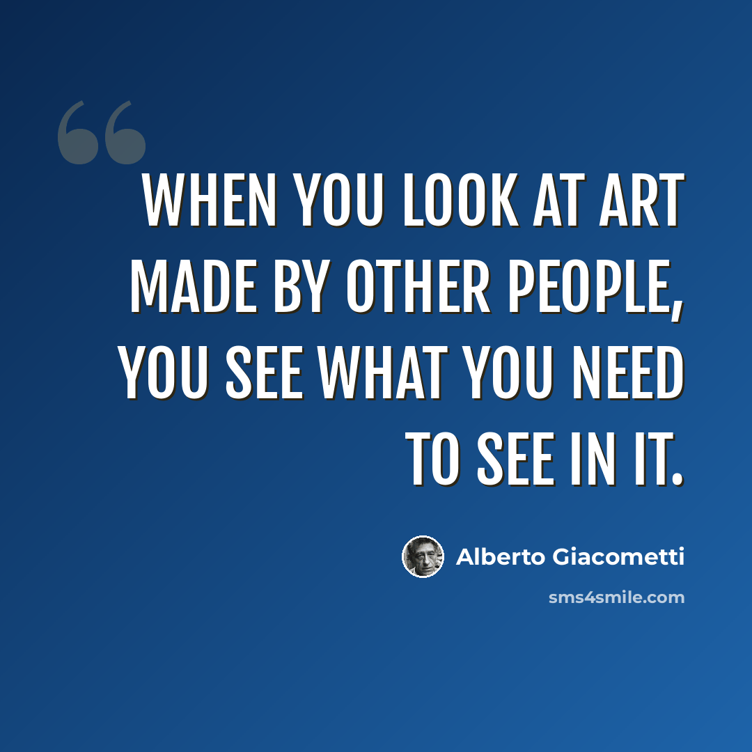 “When you look at art made by other people, you see what you need to see in it.” quote by Alberto Giacometti