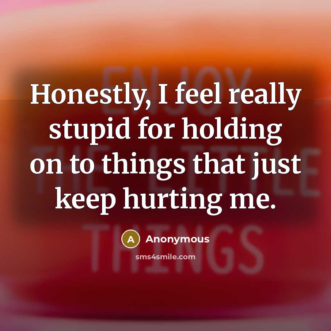 “Honestly, I feel really stupid for holding on to things that just keep hurting me.” quote by Anonymous
