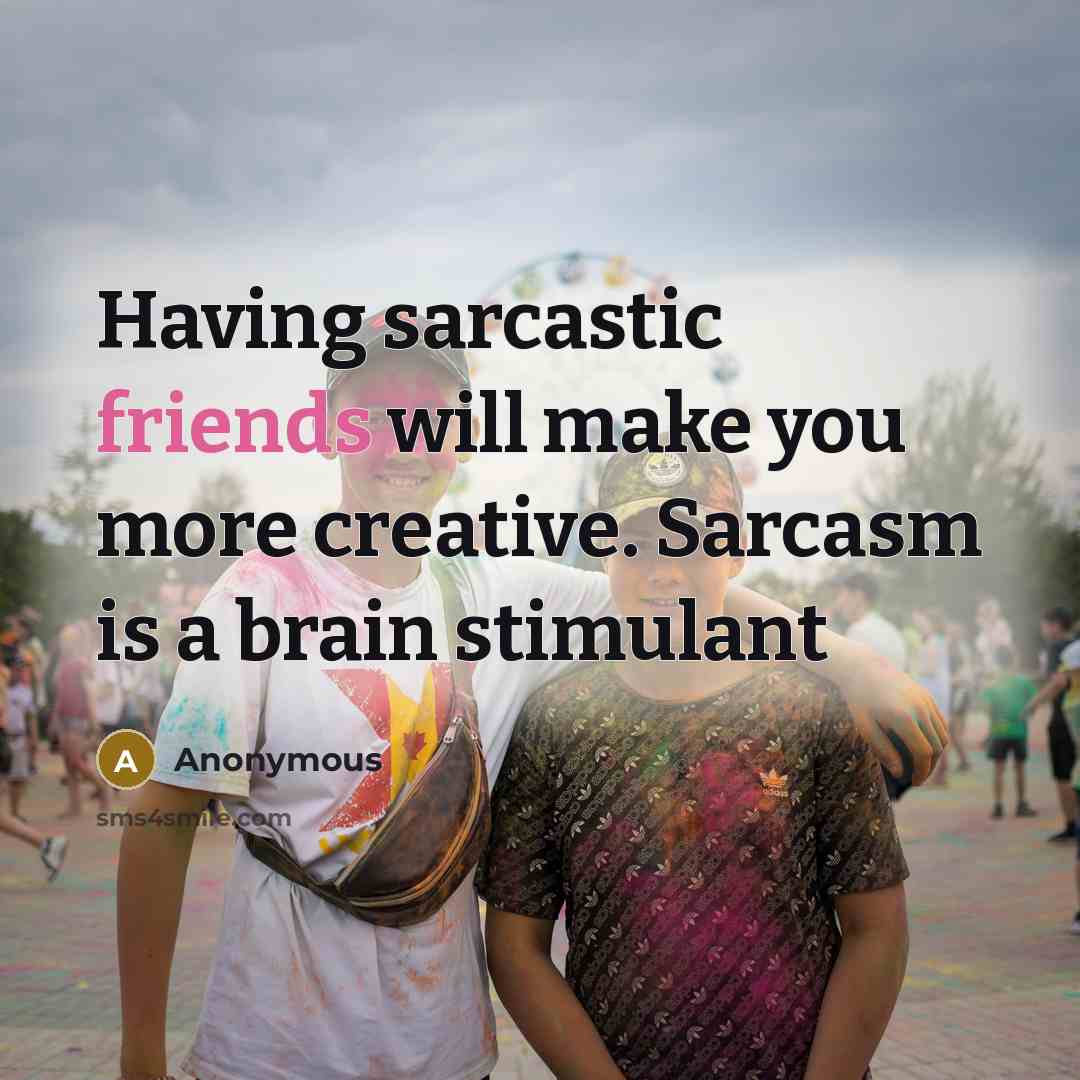 “Having sarcastic friends will make you more creative. Sarcasm is a brain stimulant” quote by Anonymous