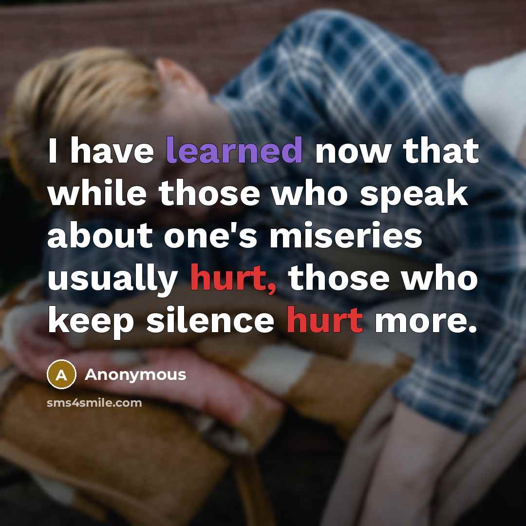 “I have learned now that while those who speak about one's miseries usually hurt, those who keep silence hurt more.” quote by Anonymous