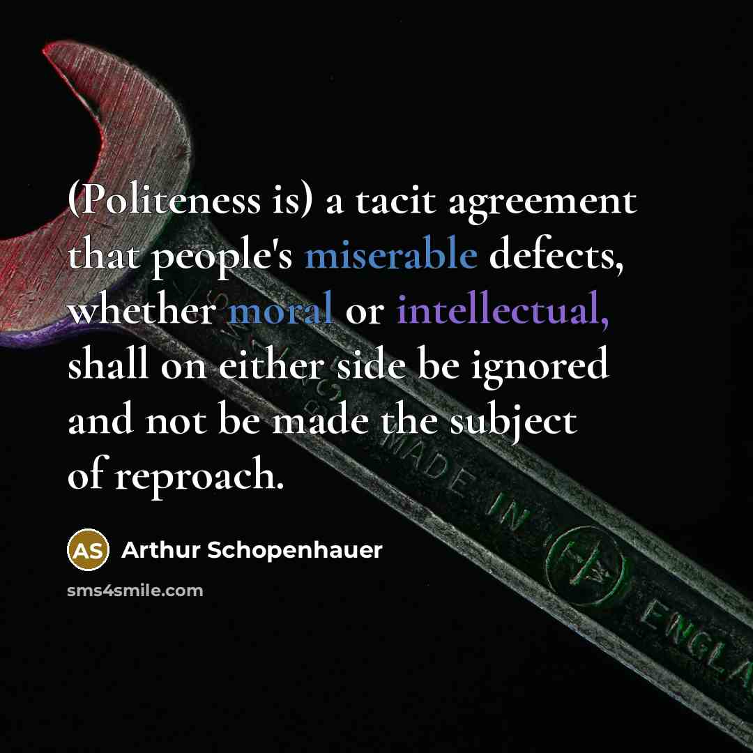 “(Politeness is) a tacit agreement that people's miserable defects, whether moral or intellectual, shall on either side be ignored and not be made the subject of reproach.” quote by Arthur Schopenhauer