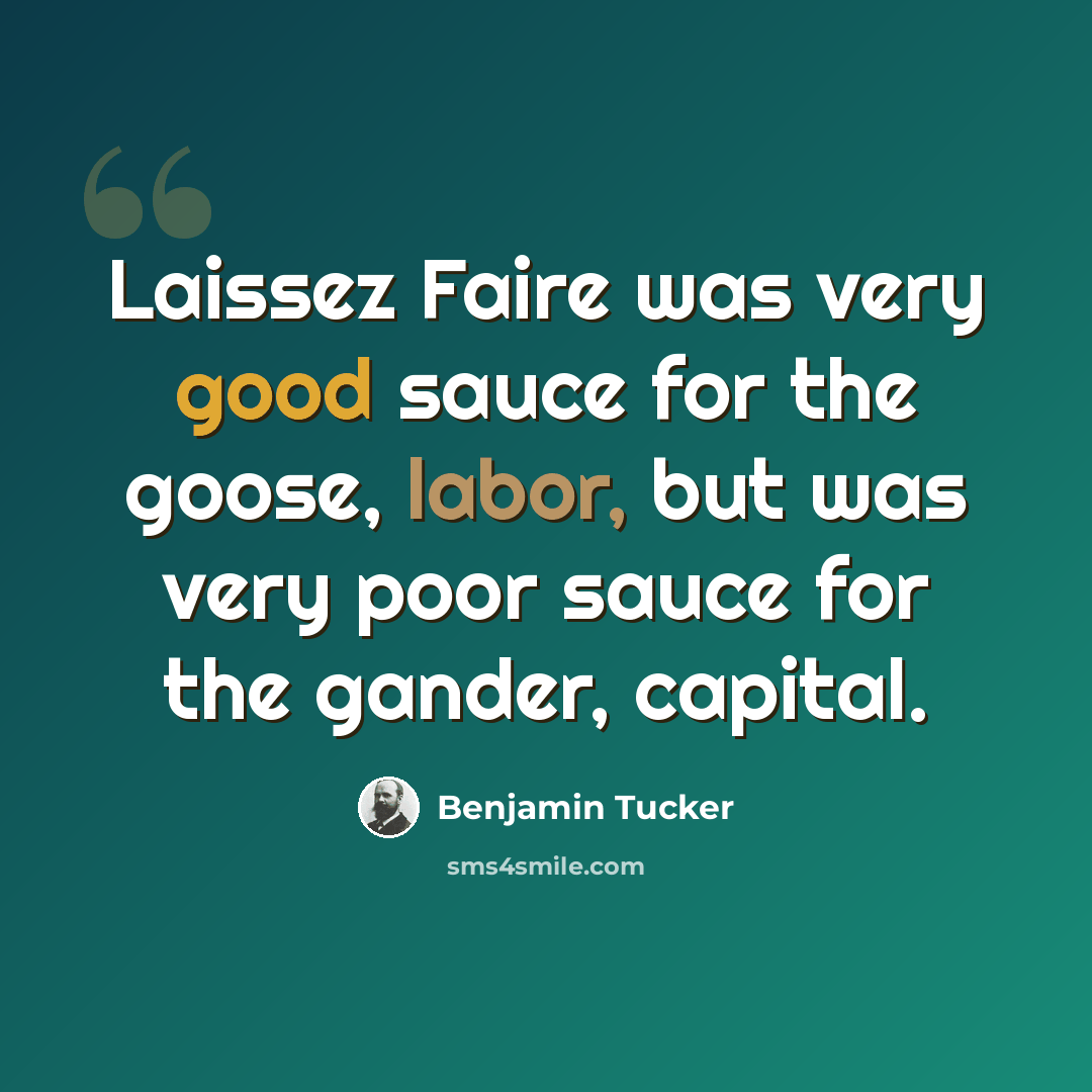 “Laissez Faire was very good sauce for the goose, labor, but was very poor sauce for the gander, capital.” quote by Benjamin Tucker