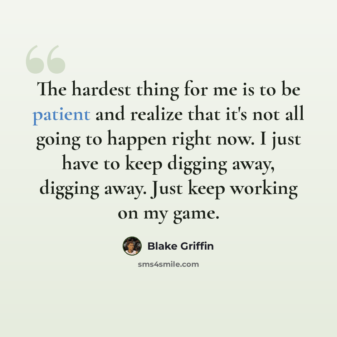 “The hardest thing for me is to be patient and realize that it's not all going to happen right now. I just have to keep digging away, digging away. Just keep working on my game.” quote by Blake Griffin