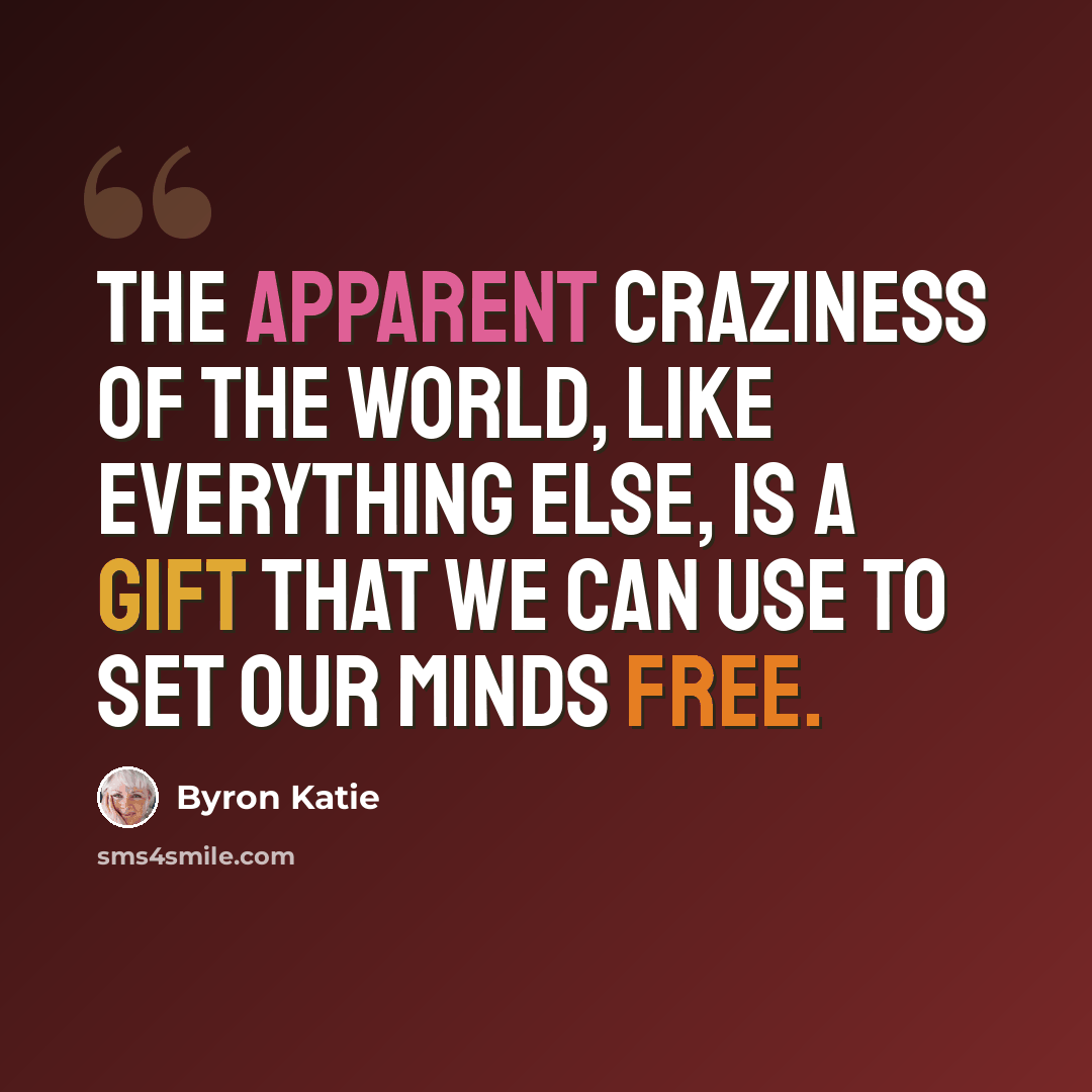 “The apparent craziness of the world, like everything else, is a gift that we can use to set our minds free.” quote by Byron Katie