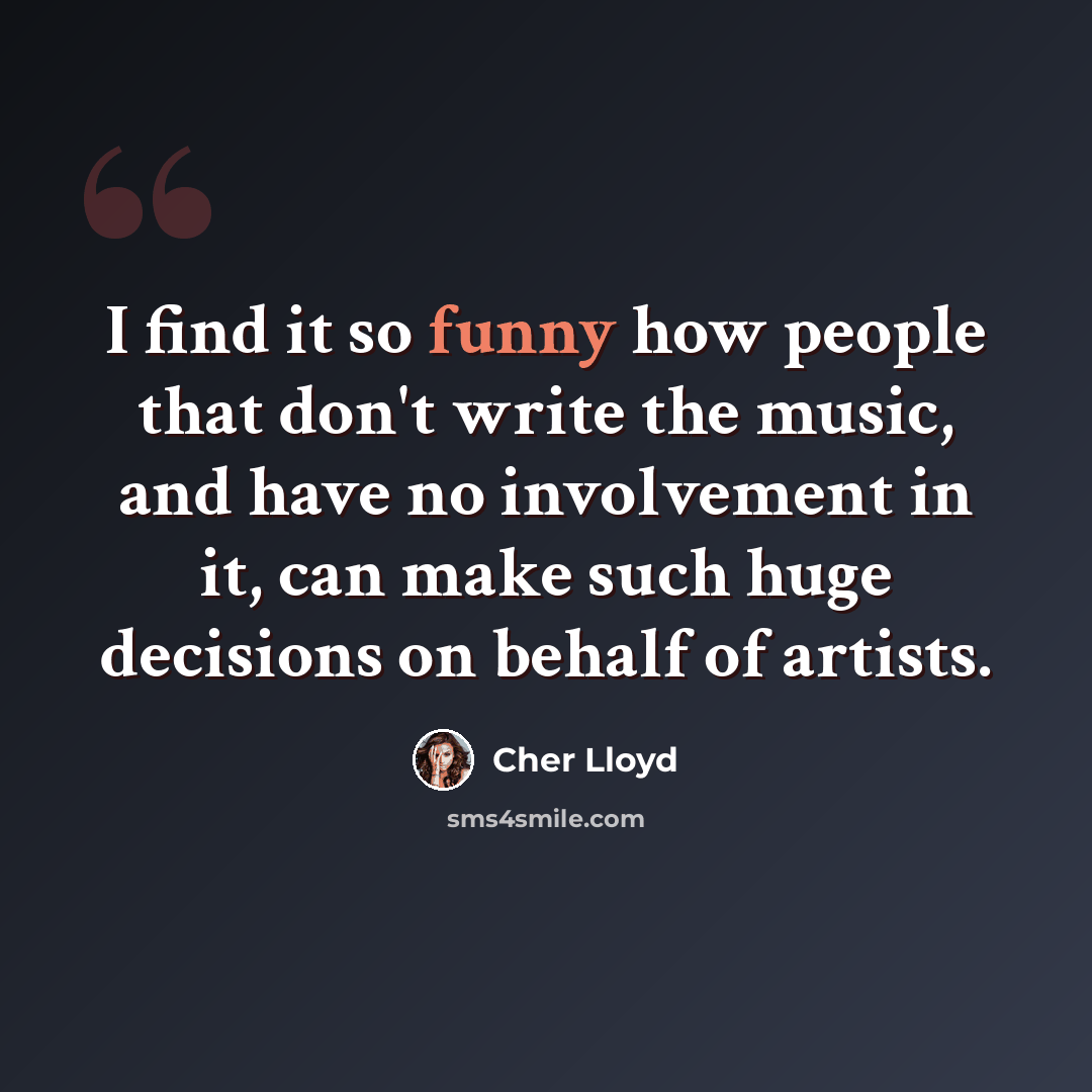 “I find it so funny how people that don't write the music, and have no involvement in it, can make such huge decisions on behalf of artists.” quote by Cher Lloyd