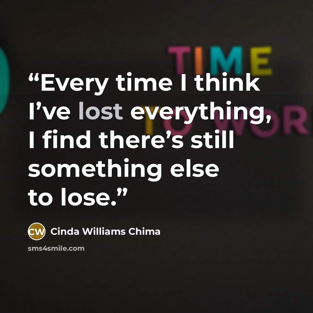 “Every time I think I’ve lost everything, I find there’s still something else to lose.” quote by Cinda Williams Chima