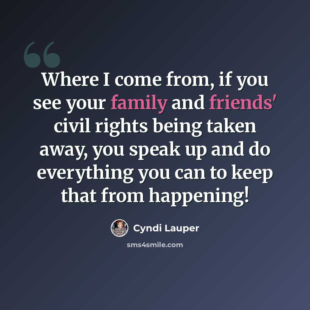 “Where I come from, if you see your family and friends' civil rights being taken away, you speak up and do everything you can to keep that from happening!” quote by Cyndi Lauper