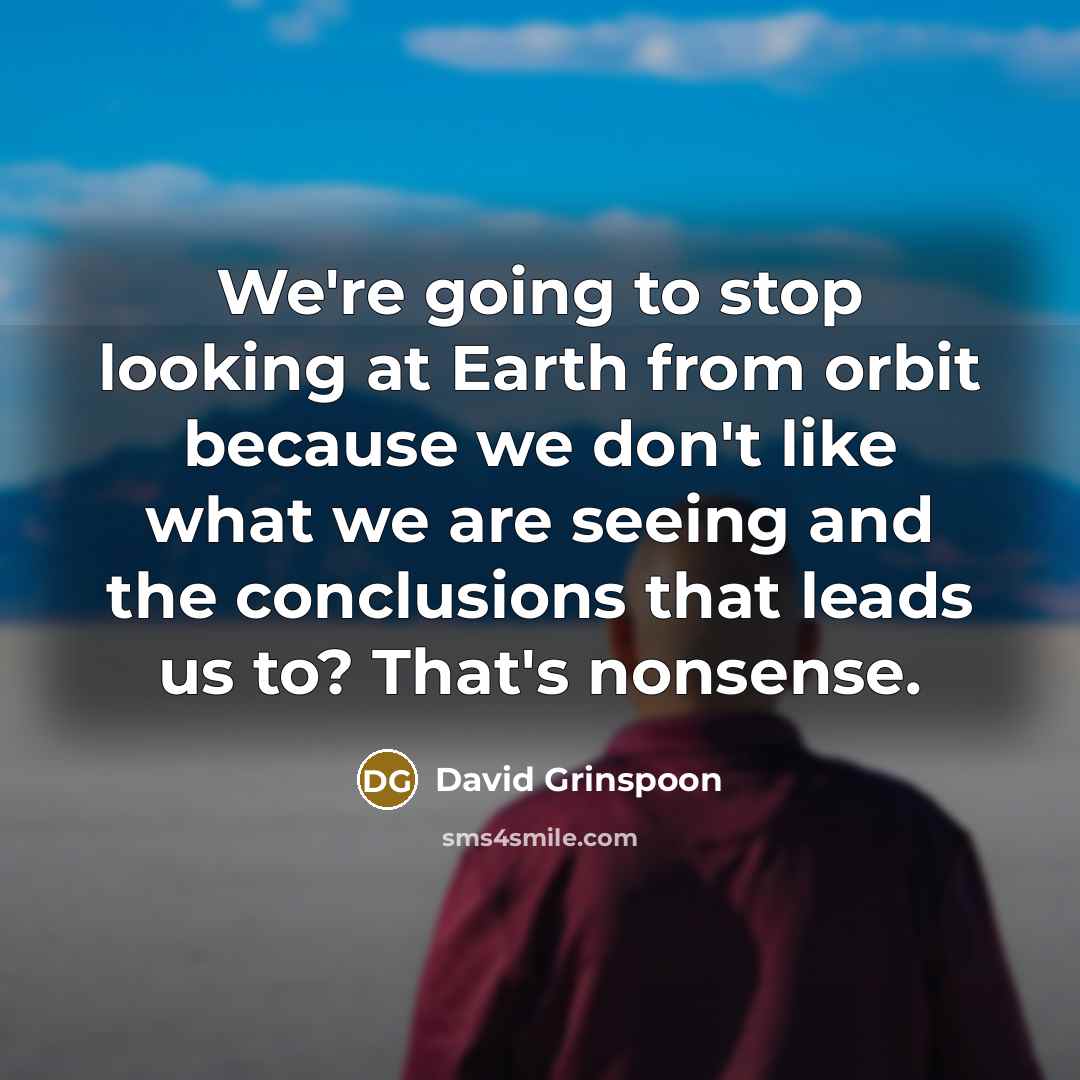 “We're going to stop looking at Earth from orbit because we don't like what we are seeing and the conclusions that leads us to? That's nonsense.” quote by David Grinspoon