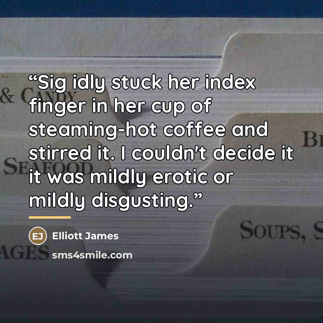 “Sig idly stuck her index finger in her cup of steaming-hot coffee and stirred it. I couldn't decide it it was mildly erotic or mildly disgusting.” quote by Elliott James