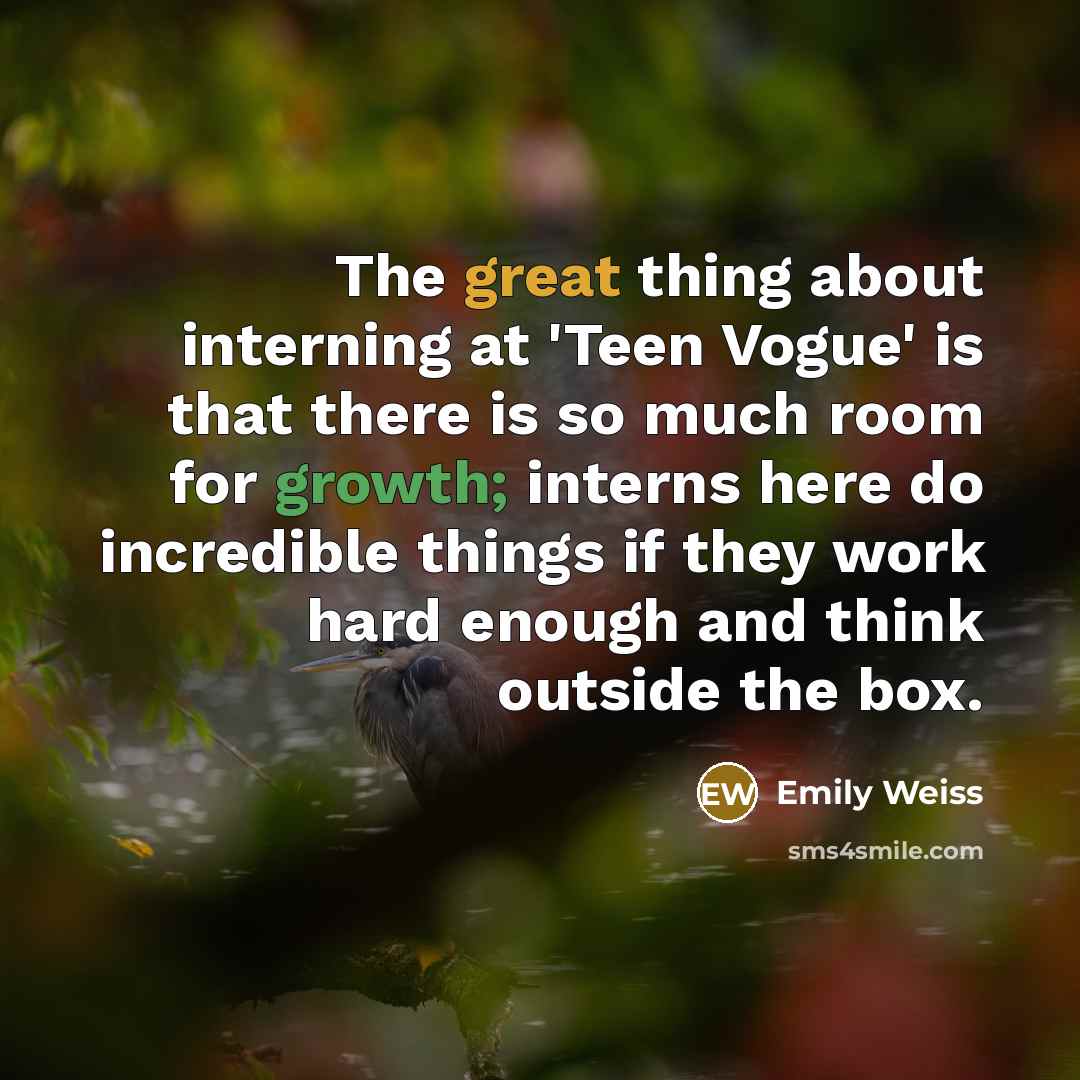 “The great thing about interning at 'Teen Vogue' is that there is so much room for growth; interns here do incredible things if they work hard enough and think outside the box.” quote by Emily Weiss