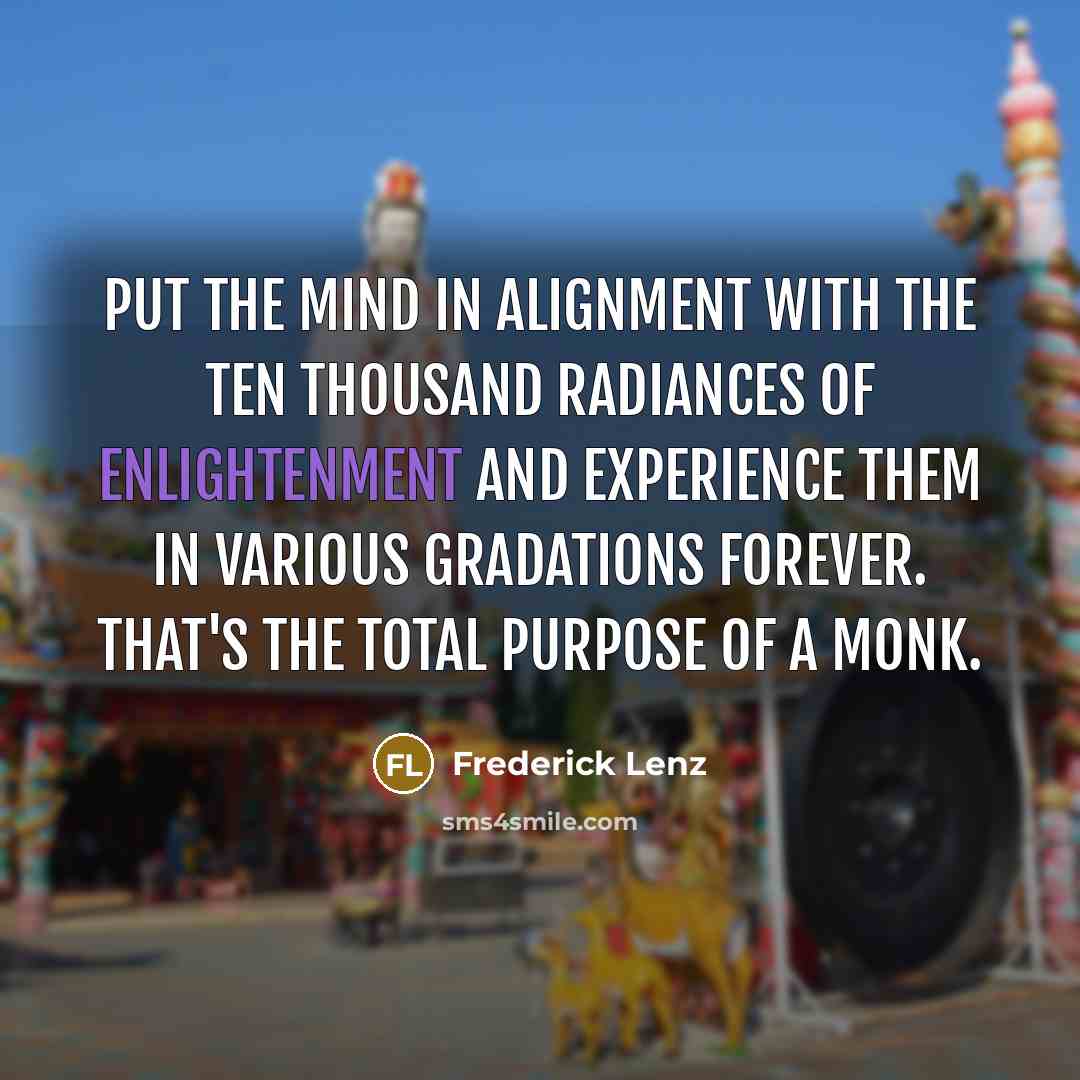 “Put the mind in alignment with the ten thousand radiances of enlightenment and experience them in various gradations forever. That's the total purpose of a monk.” quote by Frederick Lenz