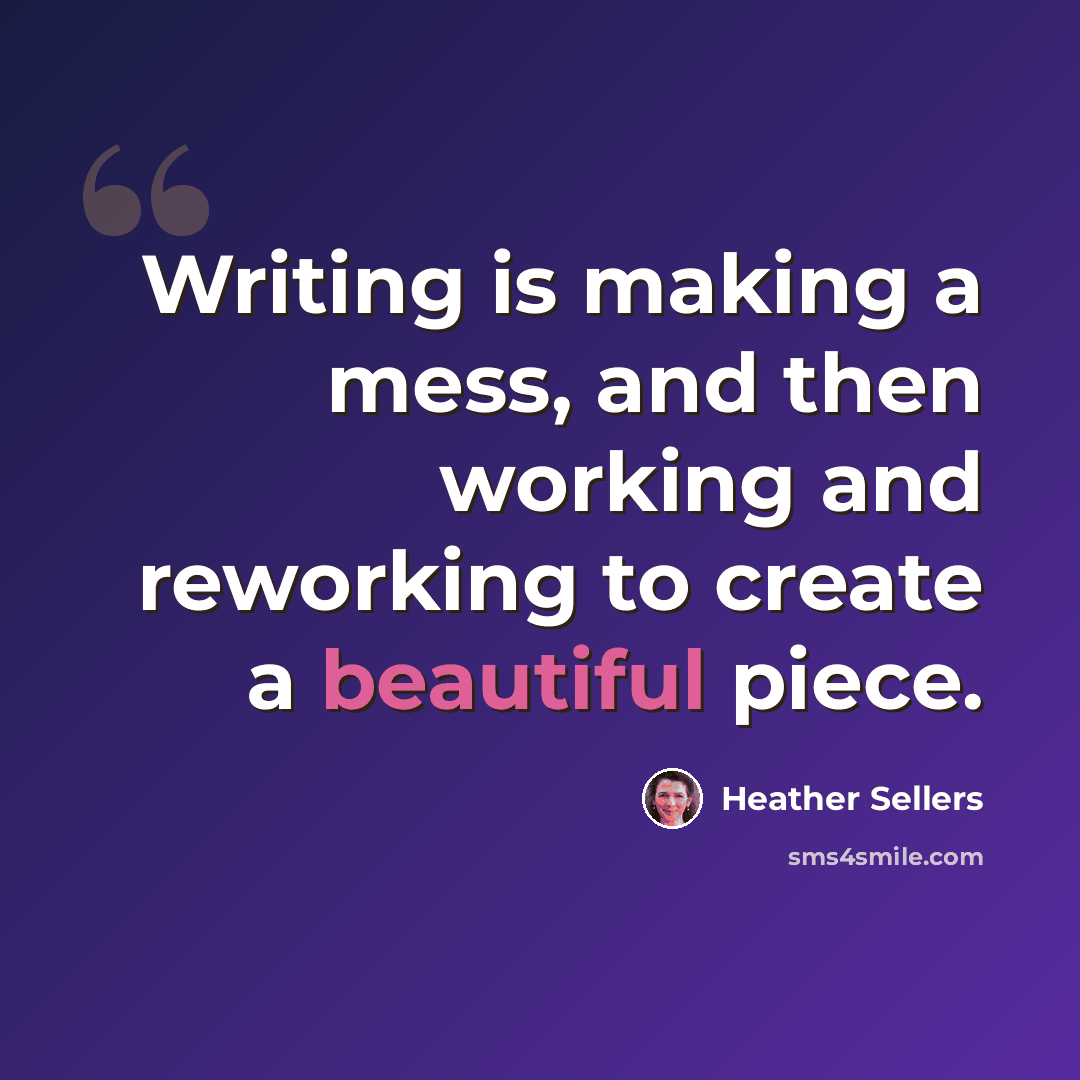 “Writing is making a mess, and then working and reworking to create a beautiful piece.” quote by Heather Sellers