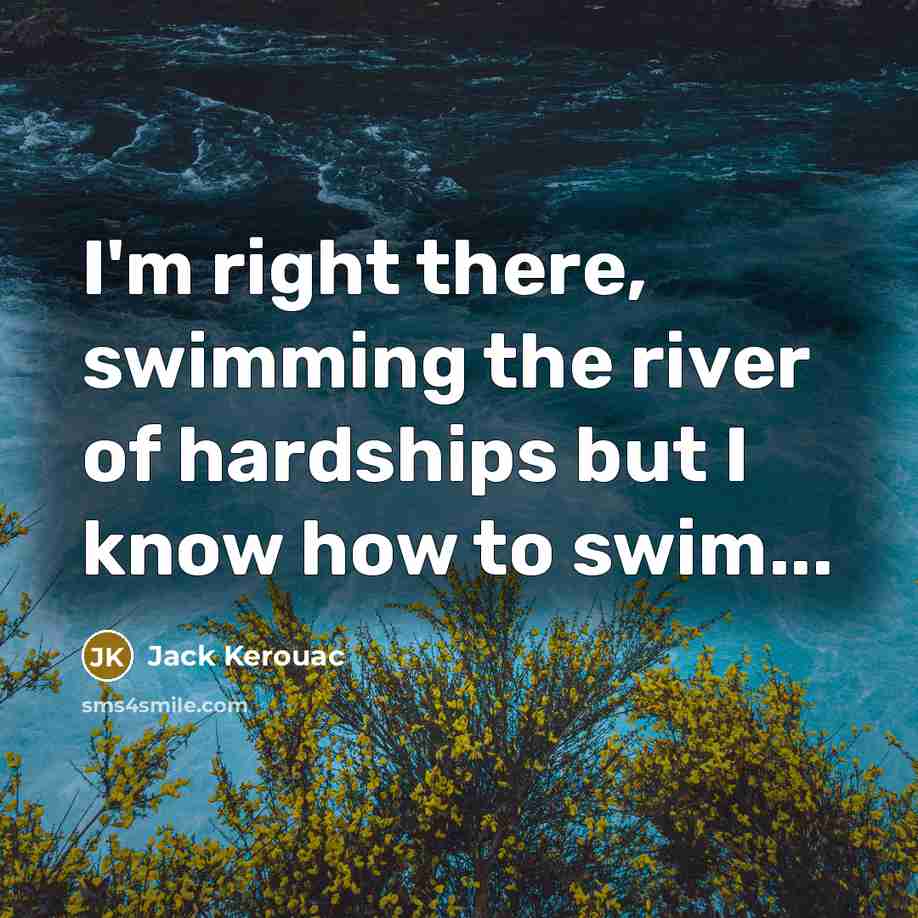 “I'm right there, swimming the river of hardships but I know how to swim...” quote by Jack Kerouac