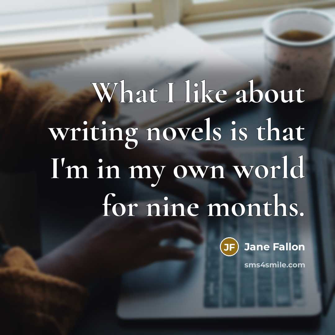 “What I like about writing novels is that I'm in my own world for nine months.” quote by Jane Fallon