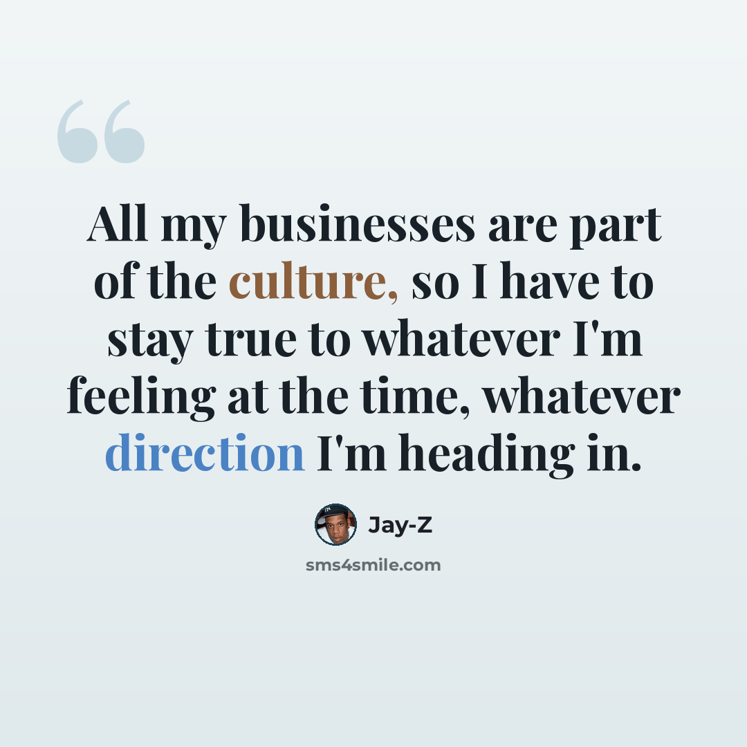 “All my businesses are part of the culture, so I have to stay true to whatever I'm feeling at the time, whatever direction I'm heading in.” quote by Jay-Z