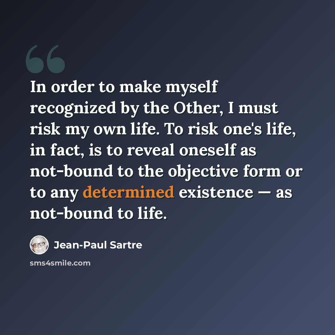 “In order to make myself recognized by the Other, I must risk my own life. To risk one's life, in fact, is to reveal oneself as not-bound to the objective form or to any determined existence — as not-bound to life.” quote by Jean-Paul Sartre