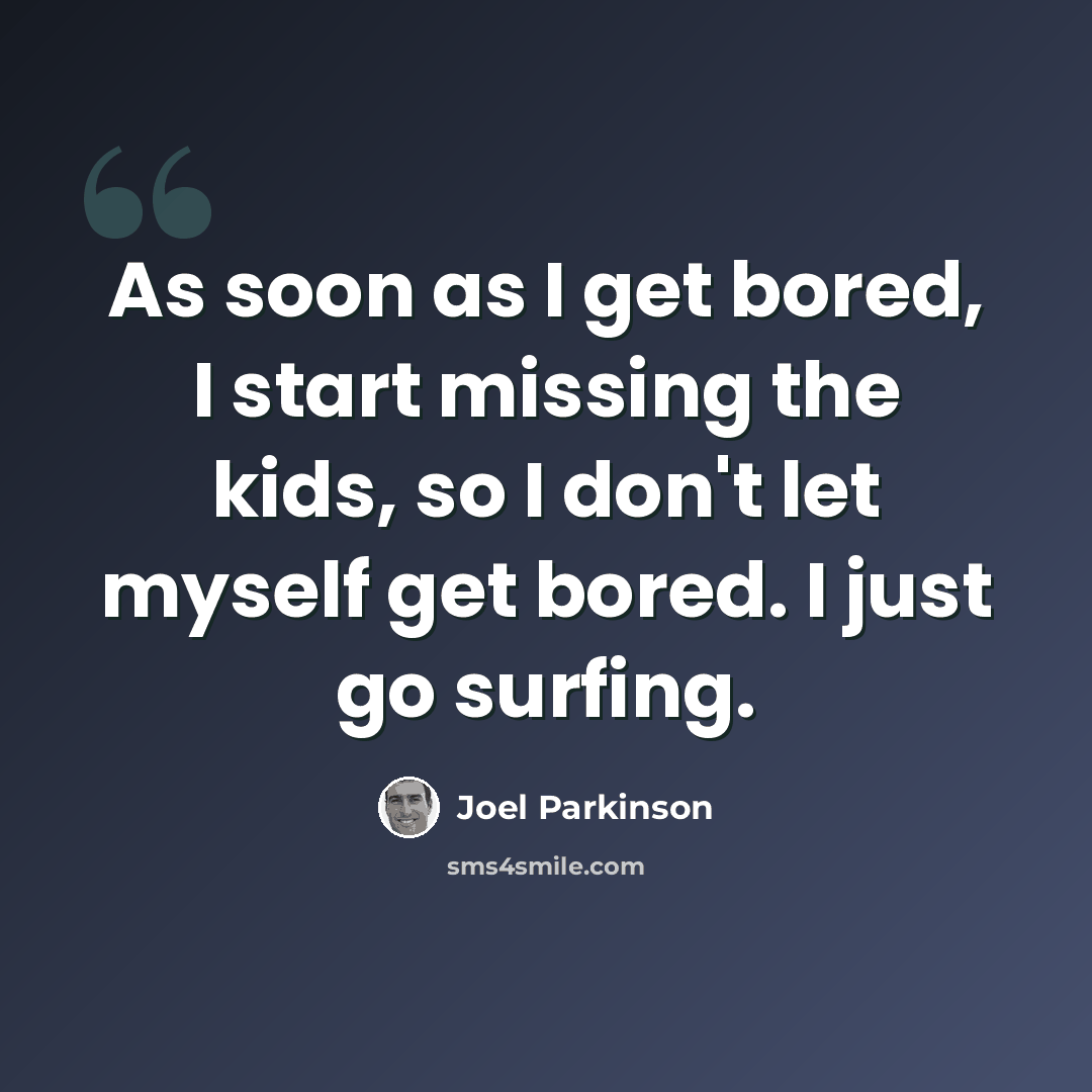 “As soon as I get bored, I start missing the kids, so I don't let myself get bored. I just go surfing.” quote by Joel Parkinson