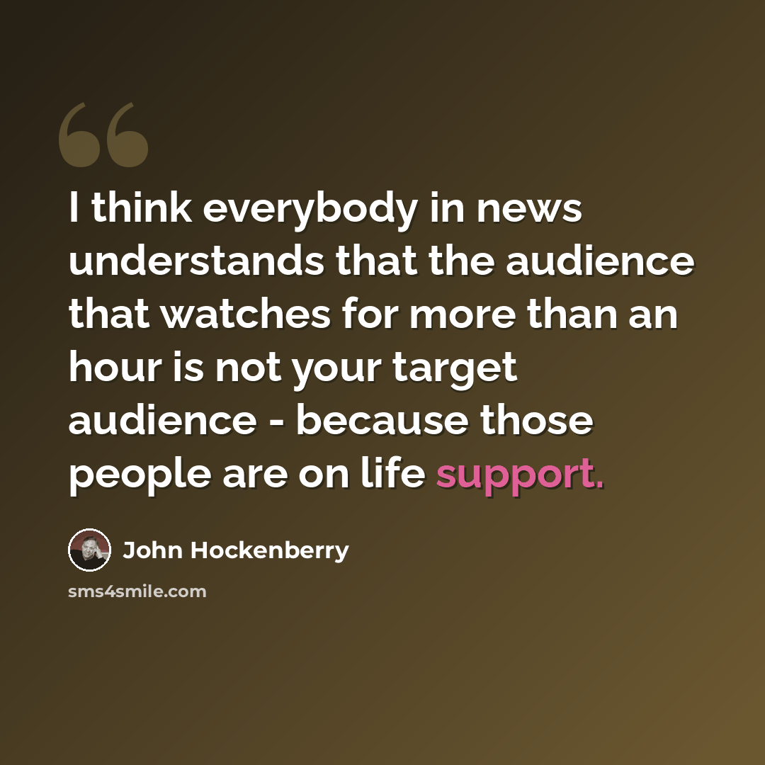 “I think everybody in news understands that the audience that watches for more than an hour is not your target audience - because those people are on life support.” quote by John Hockenberry
