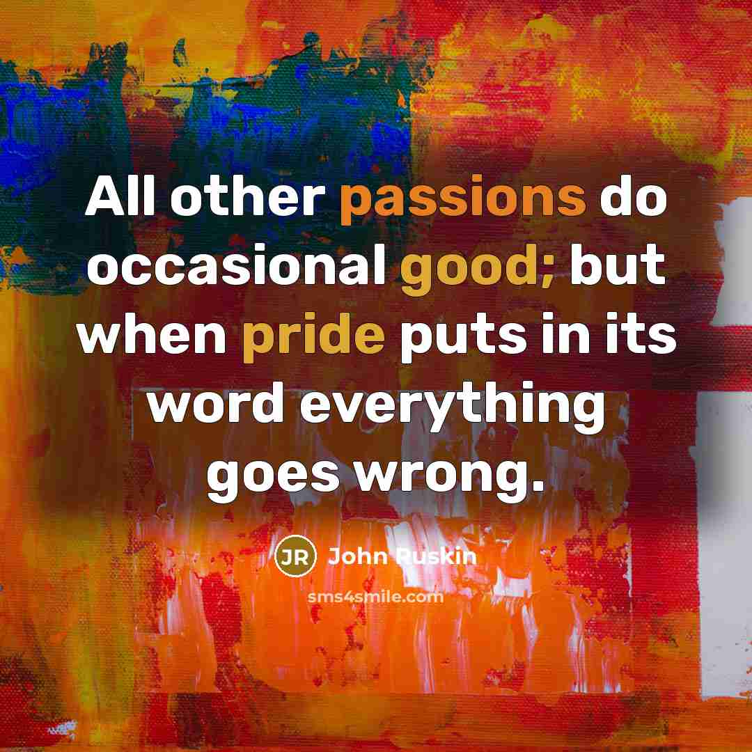 “All other passions do occasional good; but when pride puts in its word everything goes wrong.” quote by John Ruskin