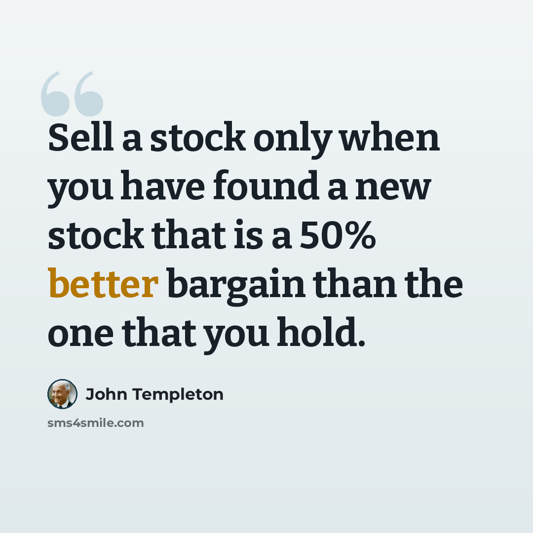 “Sell a stock only when you have found a new stock that is a 50% better bargain than the one that you hold.” quote by John Templeton