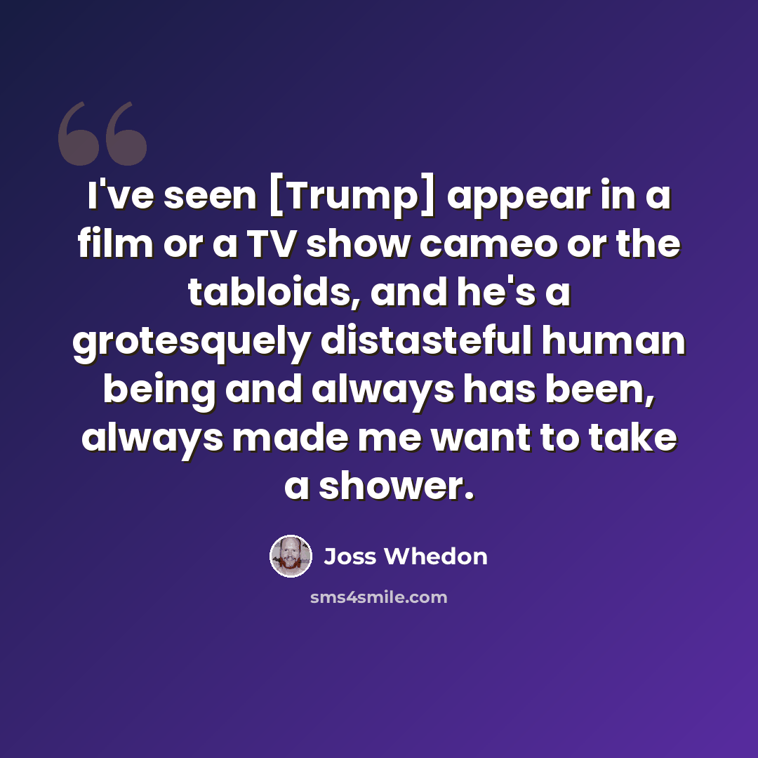 “I've seen [Trump] appear in a film or a TV show cameo or the tabloids, and he's a grotesquely distasteful human being and always has been, always made me want to take a shower.” quote by Joss Whedon