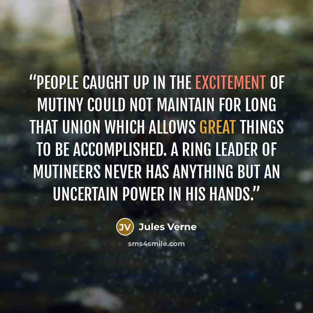 “People caught up in the excitement of mutiny could not maintain for long that union which allows great things to be accomplished. A ring leader of mutineers never has anything but an uncertain power in his hands.” quote by Jules Verne