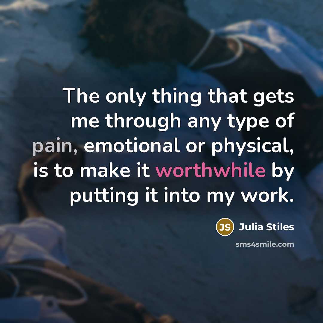 “The only thing that gets me through any type of pain, emotional or physical, is to make it worthwhile by putting it into my work.” quote by Julia Stiles