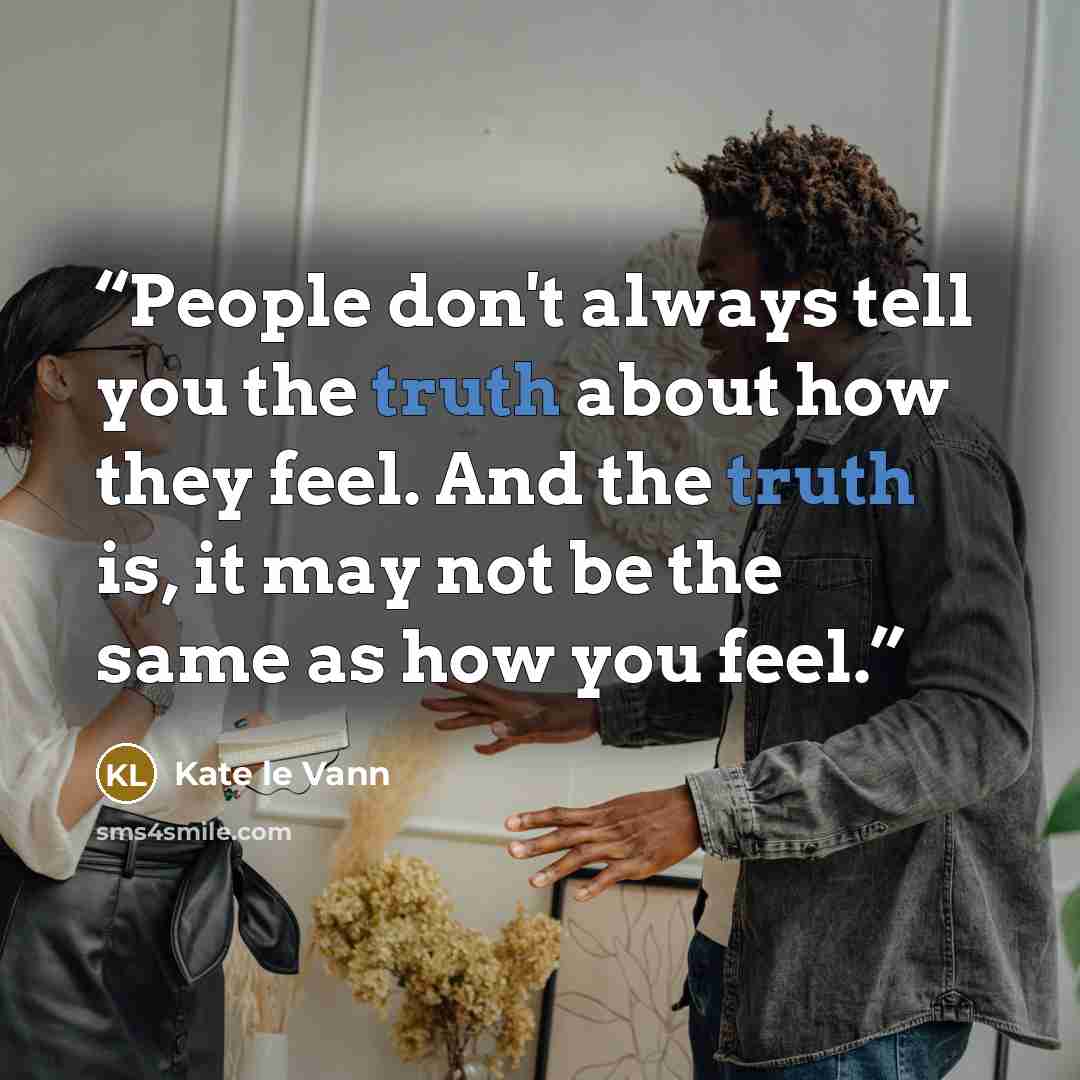 “People don't always tell you the truth about how they feel. And the truth is, it may not be the same as how you feel.” quote by Kate le Vann