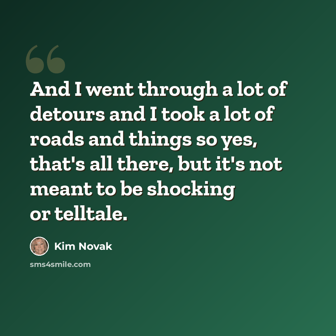 “And I went through a lot of detours and I took a lot of roads and things so yes, that's all there, but it's not meant to be shocking or telltale.” quote by Kim Novak