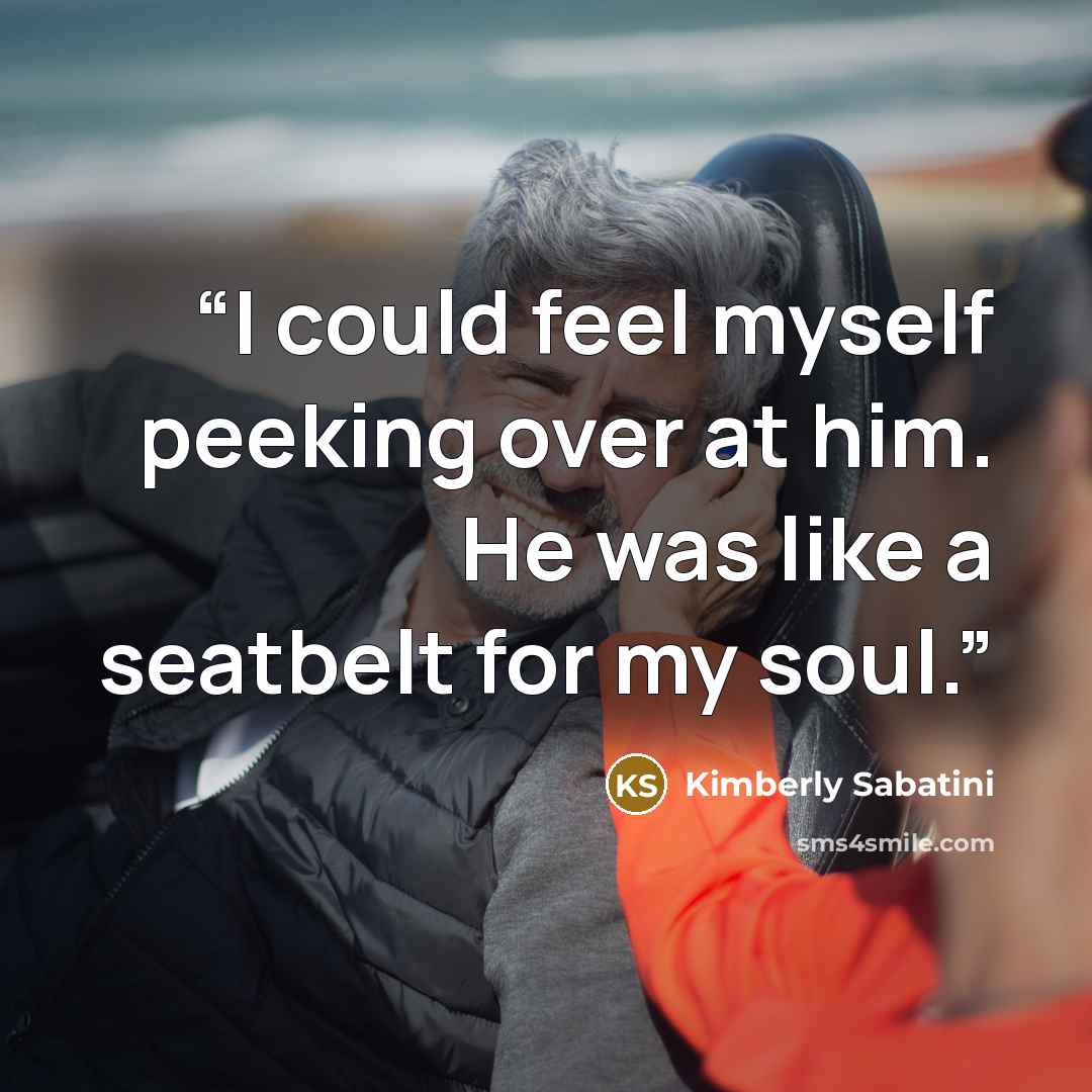 “I could feel myself peeking over at him. He was like a seatbelt for my soul.” quote by Kimberly Sabatini