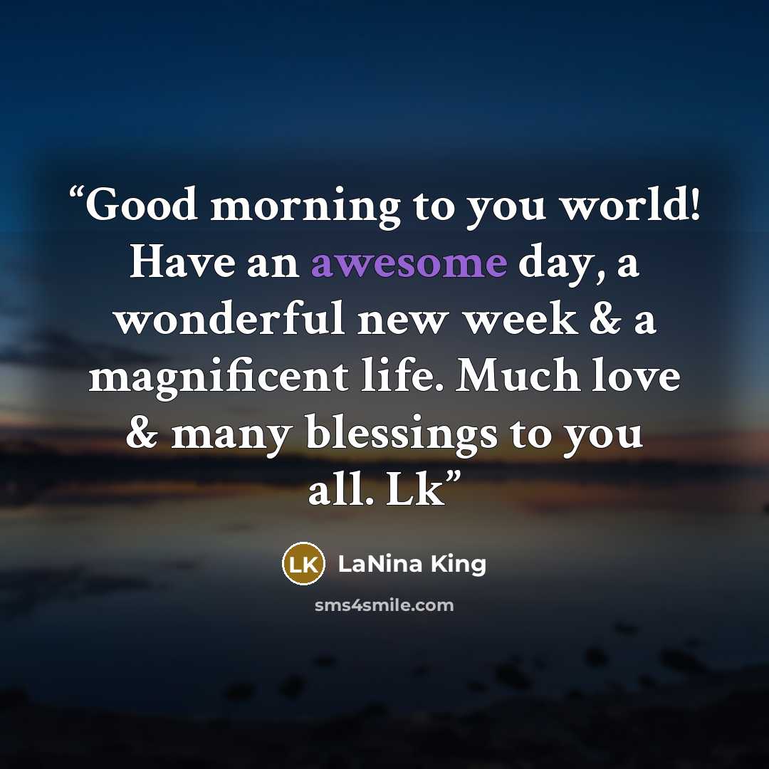 “Good morning to you world! Have an awesome day, a wonderful new week & a magnificent life. Much love & many blessings to you all. Lk” quote by LaNina King